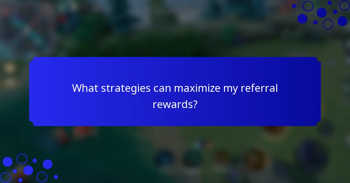 What strategies can maximize my referral rewards?